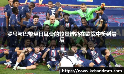罗马与巴黎圣日耳曼的较量谁能在欧战中笑到最后